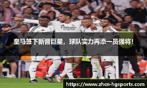 皇马签下新晋巨星，球队实力再添一员强将！