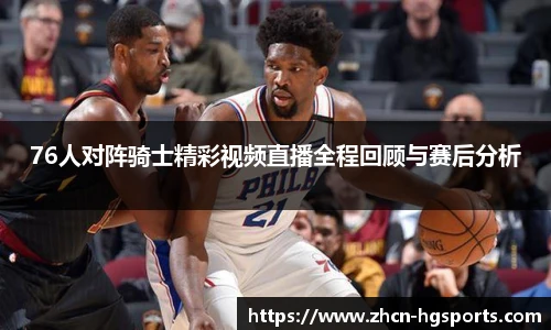 76人对阵骑士精彩视频直播全程回顾与赛后分析