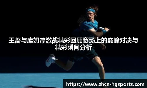 王蔷与库姆淳激战精彩回顾赛场上的巅峰对决与精彩瞬间分析